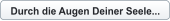 Durch die Augen Deiner Seele...
